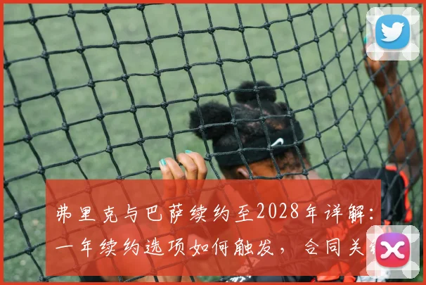 弗里克与巴萨续约至2028年详解:一年续约选项如何触发,合同关键条款解析