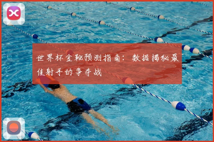 世界杯金靴预测指南：数据揭秘最佳射手的争夺战
