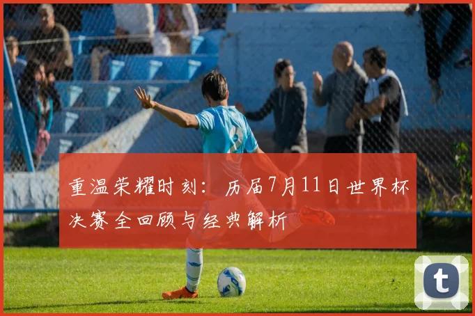 重温荣耀时刻:历届7月11日世界杯决赛全回顾与经典解析