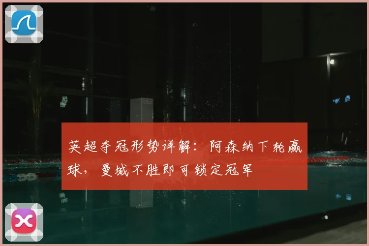 英超夺冠形势详解:阿森纳下轮赢球,曼城不胜即可锁定冠军
