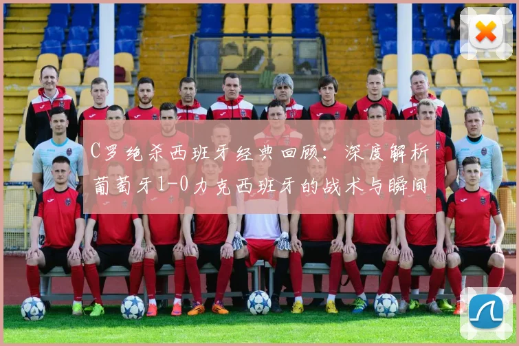 C罗绝杀西班牙经典回顾：深度解析葡萄牙1-0力克西班牙的战术与瞬间