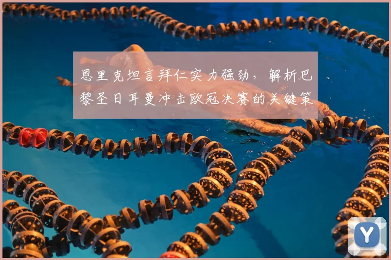 恩里克坦言拜仁实力强劲，解析巴黎圣日耳曼冲击欧冠决赛的关键策略