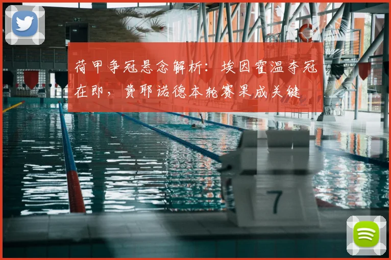 荷甲争冠悬念解析：埃因霍温夺冠在即，费耶诺德本轮赛果成关键