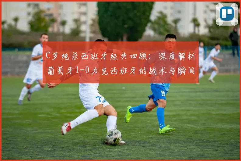 C罗绝杀西班牙经典回顾：深度解析葡萄牙1-0力克西班牙的战术与瞬间