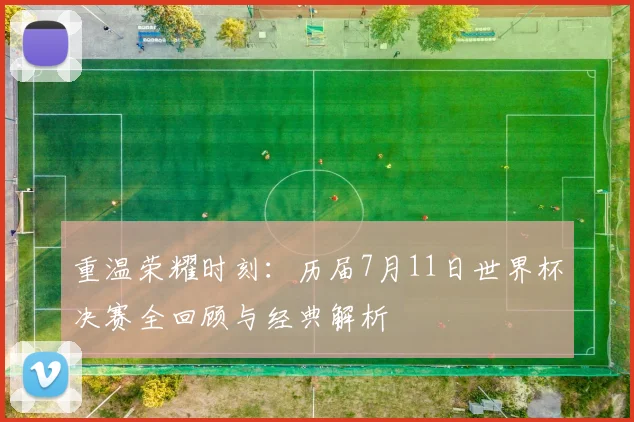 重温荣耀时刻：历届7月11日世界杯决赛全回顾与经典解析