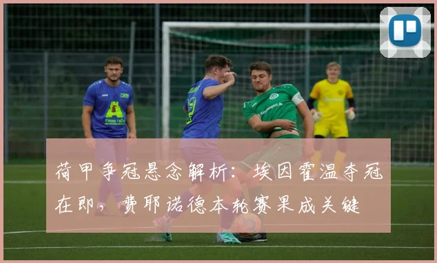 荷甲争冠悬念解析：埃因霍温夺冠在即，费耶诺德本轮赛果成关键