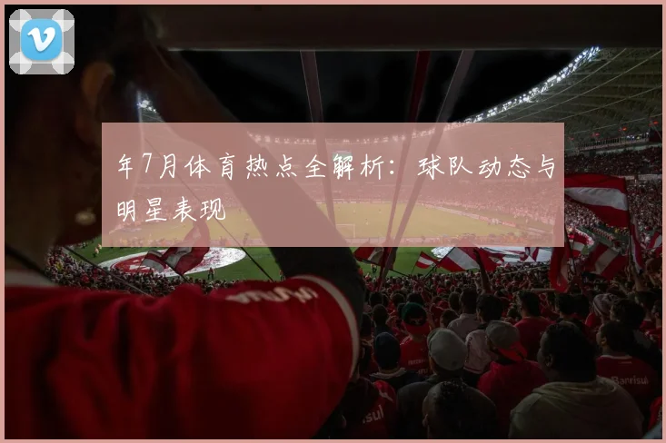 年7月体育热点全解析：球队动态与明星表现
