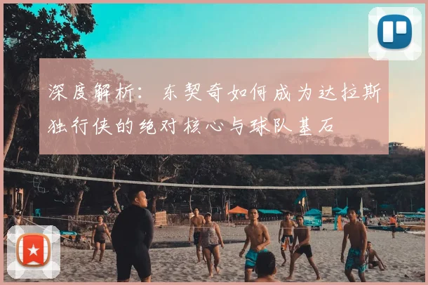 深度解析：东契奇如何成为达拉斯独行侠的绝对核心与球队基石