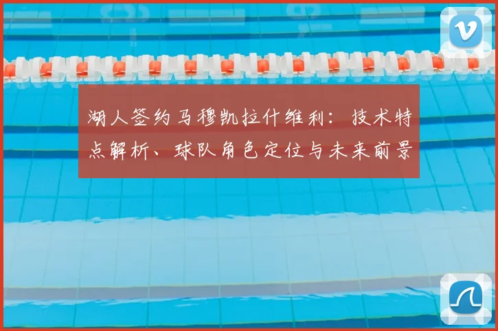 湖人签约马穆凯拉什维利：技术特点解析、球队角色定位与未来前景展望